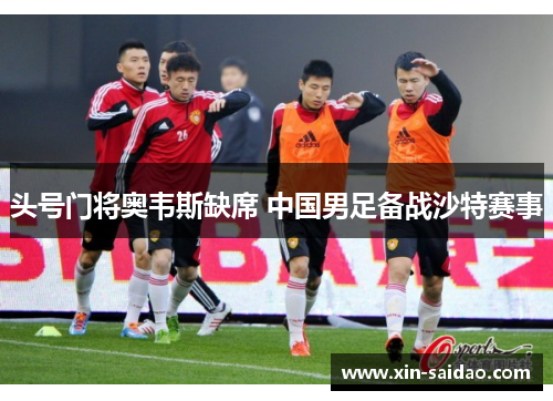头号门将奥韦斯缺席 中国男足备战沙特赛事