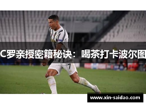 C罗亲授密籍秘诀：喝茶打卡波尔图
